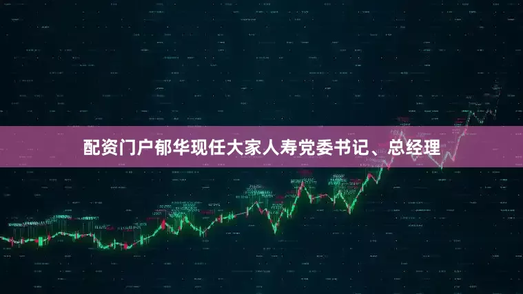 配资门户郁华现任大家人寿党委书记、总经理