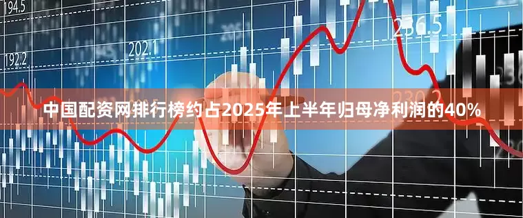 中国配资网排行榜约占2025年上半年归母净利润的40%
