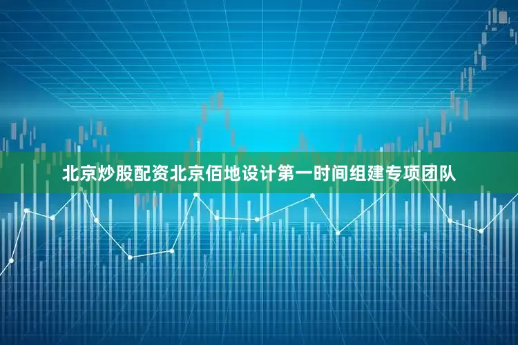 北京炒股配资北京佰地设计第一时间组建专项团队