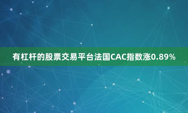 有杠杆的股票交易平台法国CAC指数涨0.89%