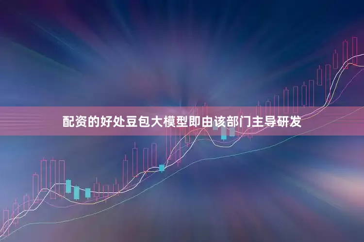 配资的好处豆包大模型即由该部门主导研发