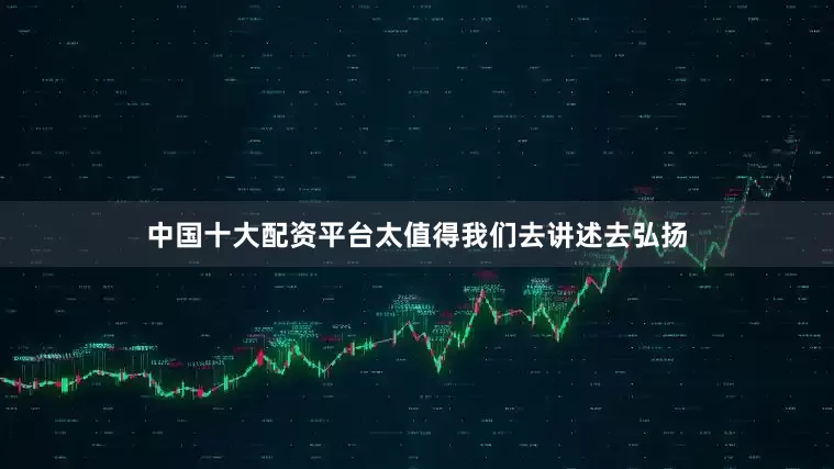 中国十大配资平台太值得我们去讲述去弘扬