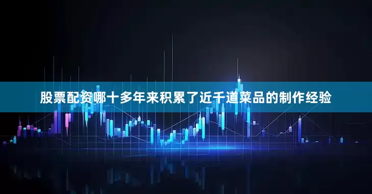 股票配资哪十多年来积累了近千道菜品的制作经验