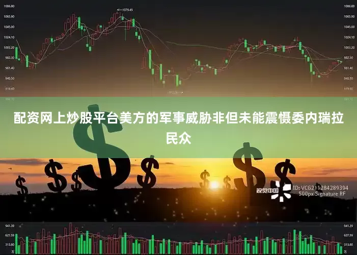 配资网上炒股平台美方的军事威胁非但未能震慑委内瑞拉民众