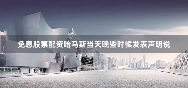 免息股票配资哈马斯当天晚些时候发表声明说