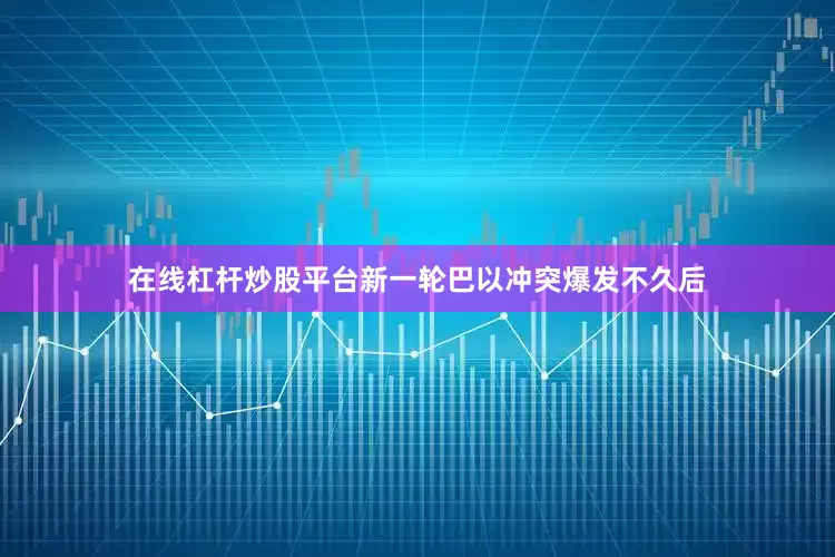 在线杠杆炒股平台新一轮巴以冲突爆发不久后