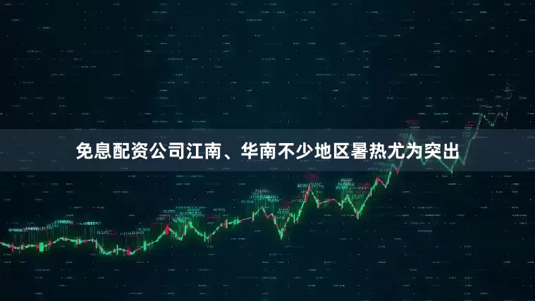 免息配资公司江南、华南不少地区暑热尤为突出