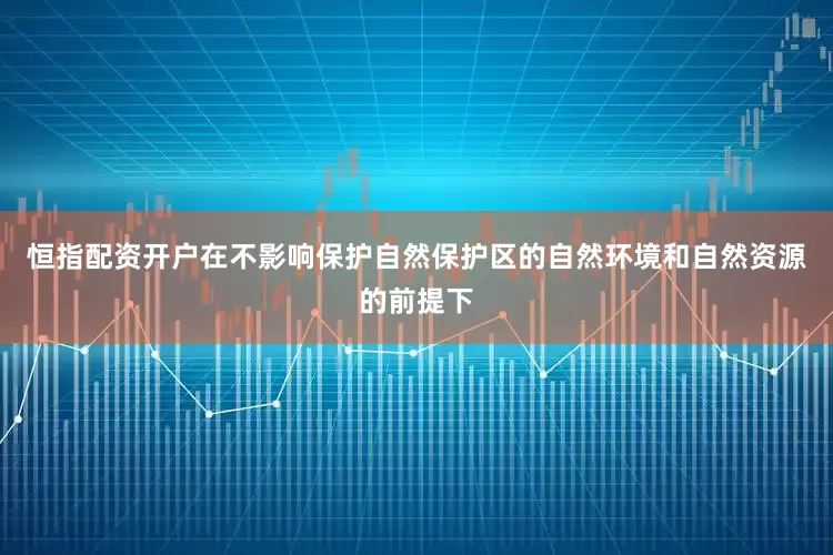 恒指配资开户在不影响保护自然保护区的自然环境和自然资源的前提下