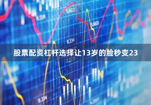 股票配资杠杆选择让13岁的脸秒变23