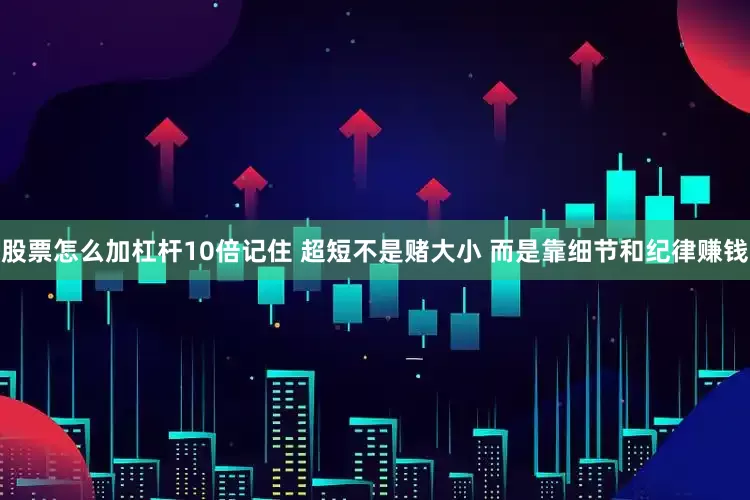 股票怎么加杠杆10倍记住 超短不是赌大小 而是靠细节和纪律赚钱