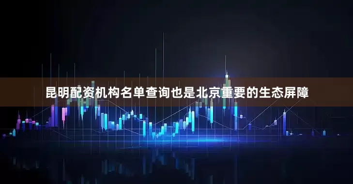 昆明配资机构名单查询也是北京重要的生态屏障
