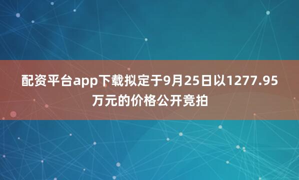 配资平台app下载拟定于9月25日以1277.95万元的价格公开竞拍