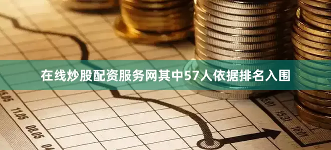 在线炒股配资服务网其中57人依据排名入围