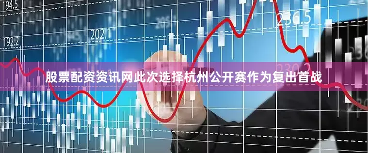 股票配资资讯网此次选择杭州公开赛作为复出首战