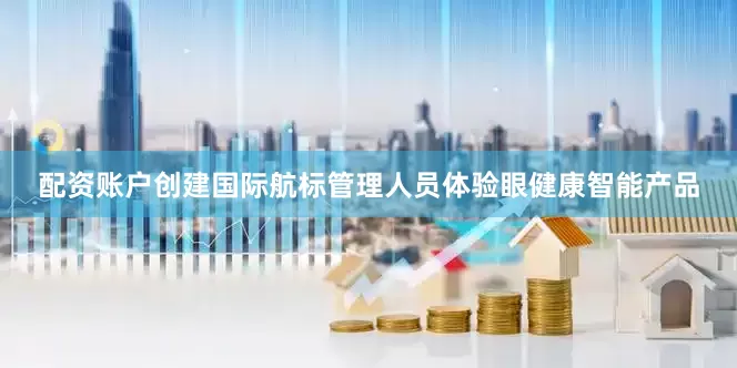 配资账户创建国际航标管理人员体验眼健康智能产品
