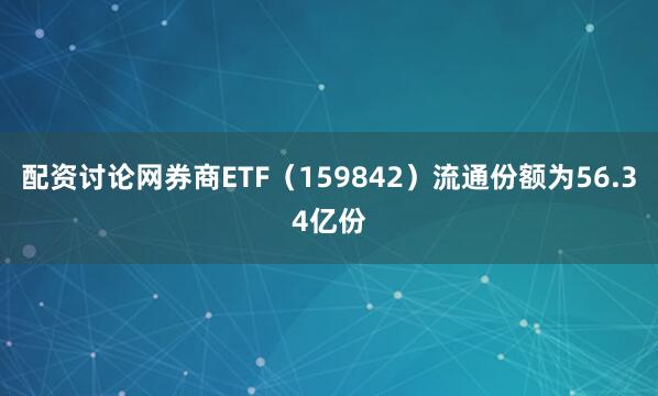 配资讨论网券商ETF（159842）流通份额为56.34亿份