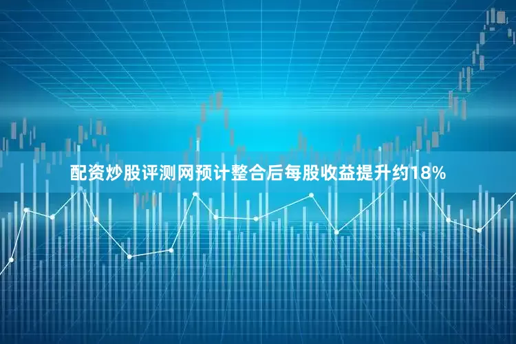 配资炒股评测网预计整合后每股收益提升约18%