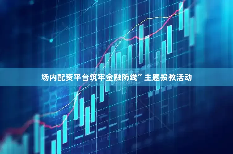 场内配资平台筑牢金融防线”主题投教活动