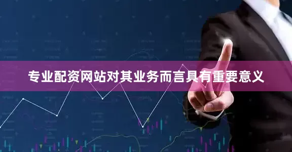 专业配资网站对其业务而言具有重要意义