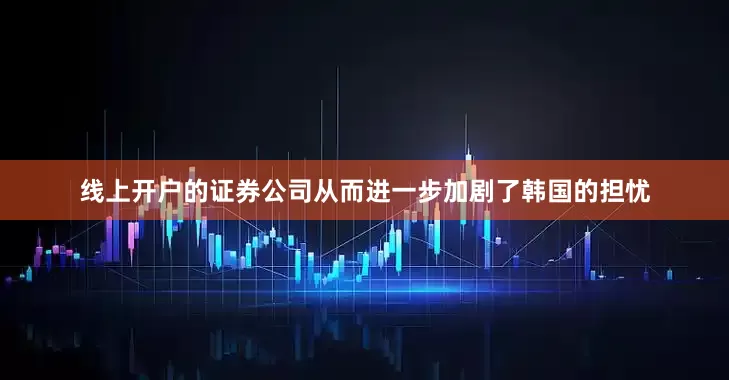 线上开户的证券公司从而进一步加剧了韩国的担忧