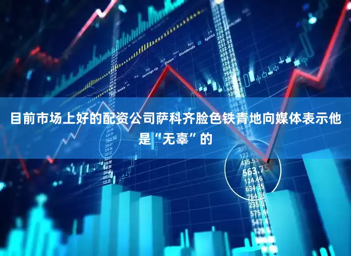 目前市场上好的配资公司萨科齐脸色铁青地向媒体表示他是“无辜”的