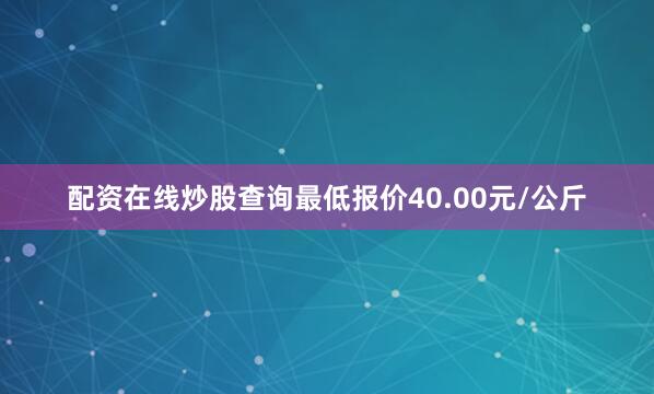 配资在线炒股查询最低报价40.00元/公斤