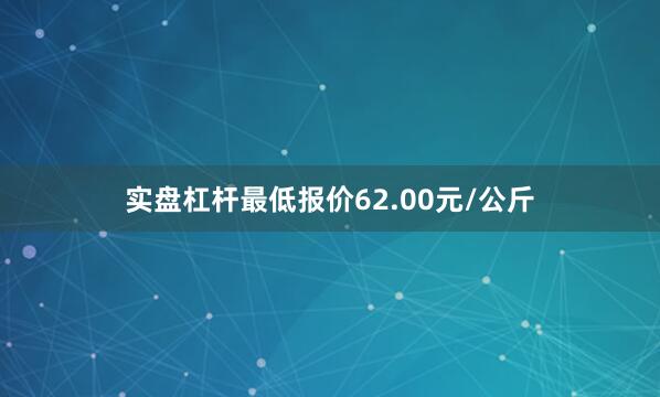 实盘杠杆最低报价62.00元/公斤