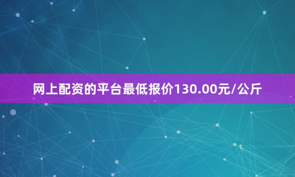 网上配资的平台最低报价130.00元/公斤