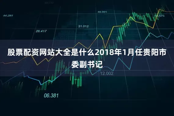 股票配资网站大全是什么2018年1月任贵阳市委副书记
