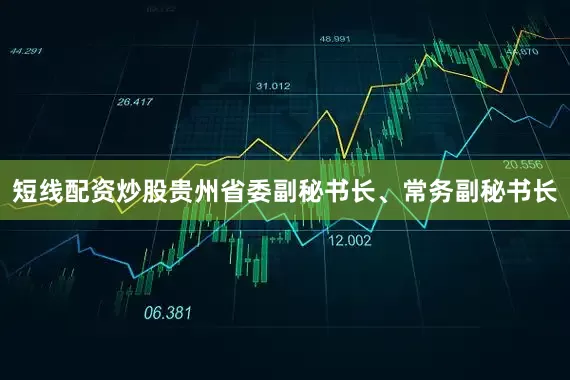 短线配资炒股贵州省委副秘书长、常务副秘书长