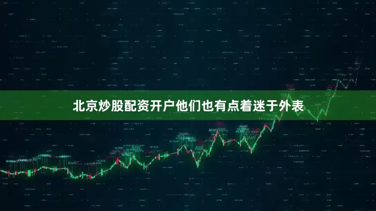 北京炒股配资开户他们也有点着迷于外表