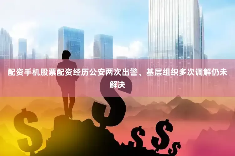 配资手机股票配资经历公安两次出警、基层组织多次调解仍未解决