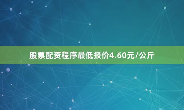 股票配资程序最低报价4.60元/公斤