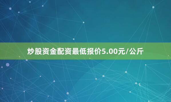 炒股资金配资最低报价5.00元/公斤