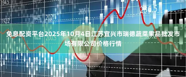 免息配资平台2025年10月4日江苏宜兴市瑞德蔬菜果品批发市场有限公司价格行情