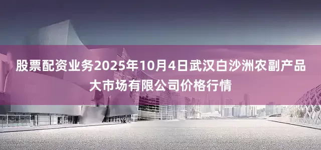 股票配资业务2025年10月4日武汉白沙洲农副产品大市场有限公司价格行情