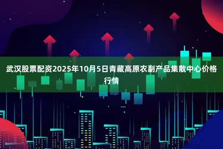 武汉股票配资2025年10月5日青藏高原农副产品集散中心价格行情