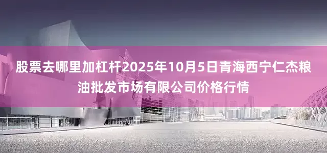 股票去哪里加杠杆2025年10月5日青海西宁仁杰粮油批发市场有限公司价格行情