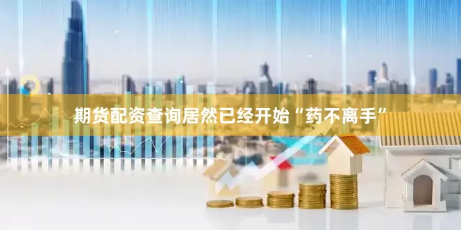 期货配资查询居然已经开始“药不离手”