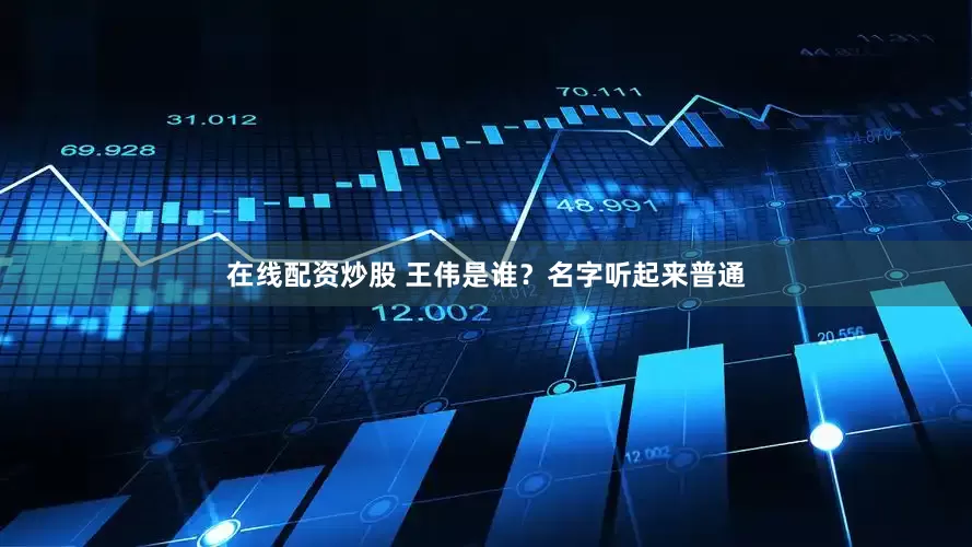 在线配资炒股 王伟是谁？名字听起来普通