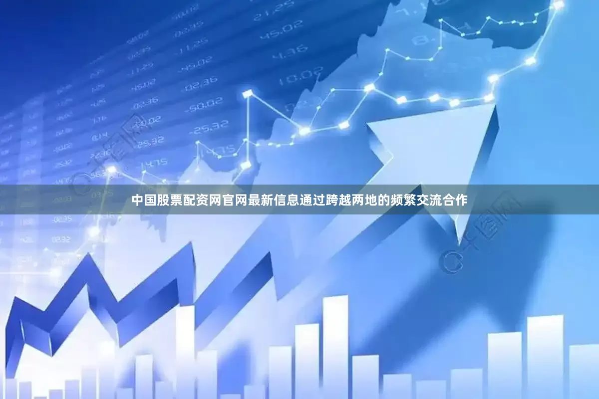中国股票配资网官网最新信息通过跨越两地的频繁交流合作