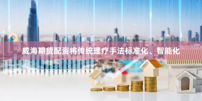 威海期货配资将传统理疗手法标准化、智能化