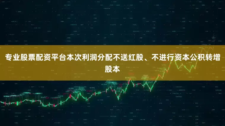 专业股票配资平台本次利润分配不送红股、不进行资本公积转增股本