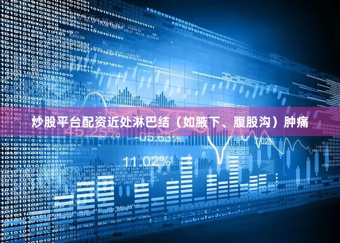 炒股平台配资近处淋巴结（如腋下、腹股沟）肿痛