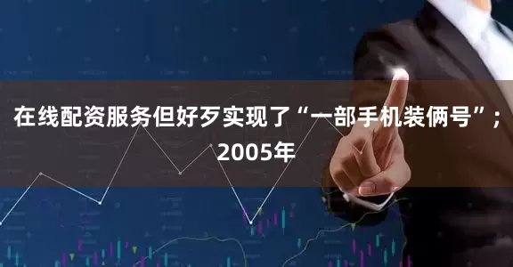 在线配资服务但好歹实现了“一部手机装俩号”；2005年