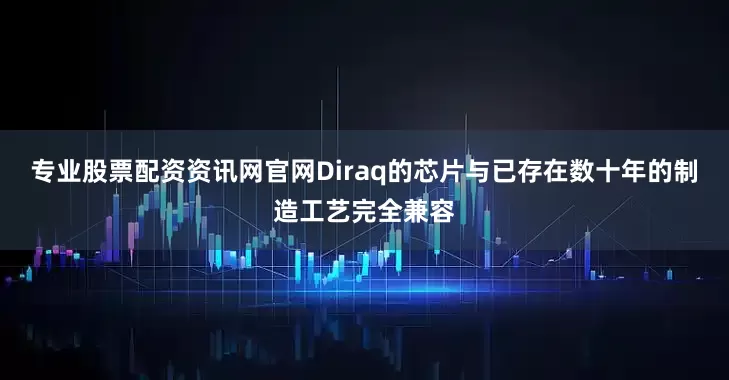 专业股票配资资讯网官网Diraq的芯片与已存在数十年的制造工艺完全兼容