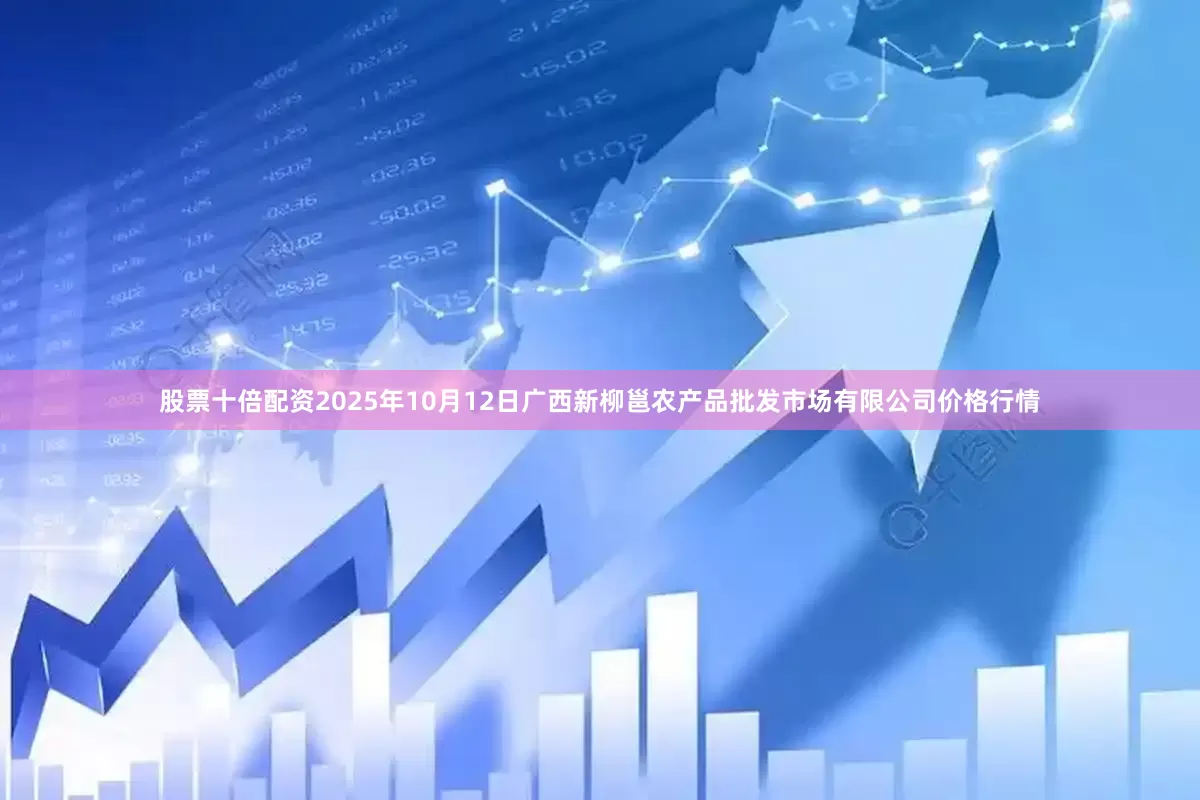 股票十倍配资2025年10月12日广西新柳邕农产品批发市场有限公司价格行情