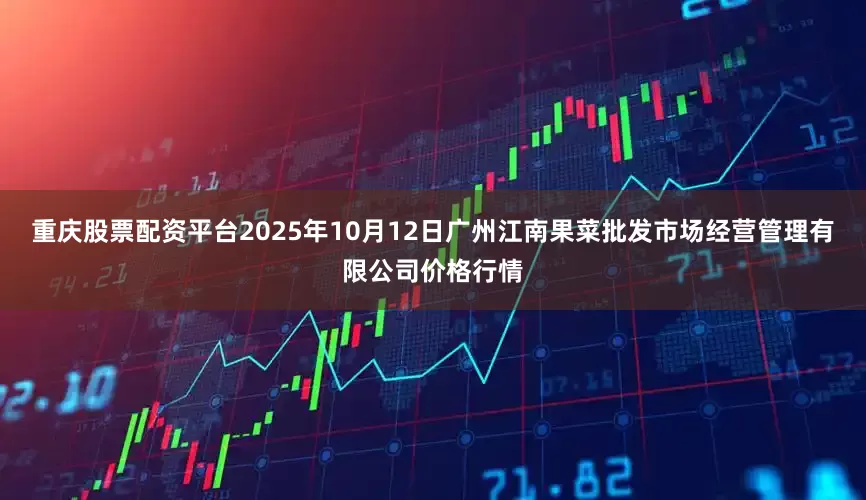 重庆股票配资平台2025年10月12日广州江南果菜批发市场经营管理有限公司价格行情