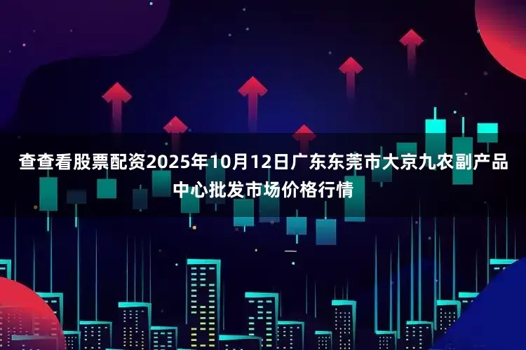 查查看股票配资2025年10月12日广东东莞市大京九农副产品中心批发市场价格行情